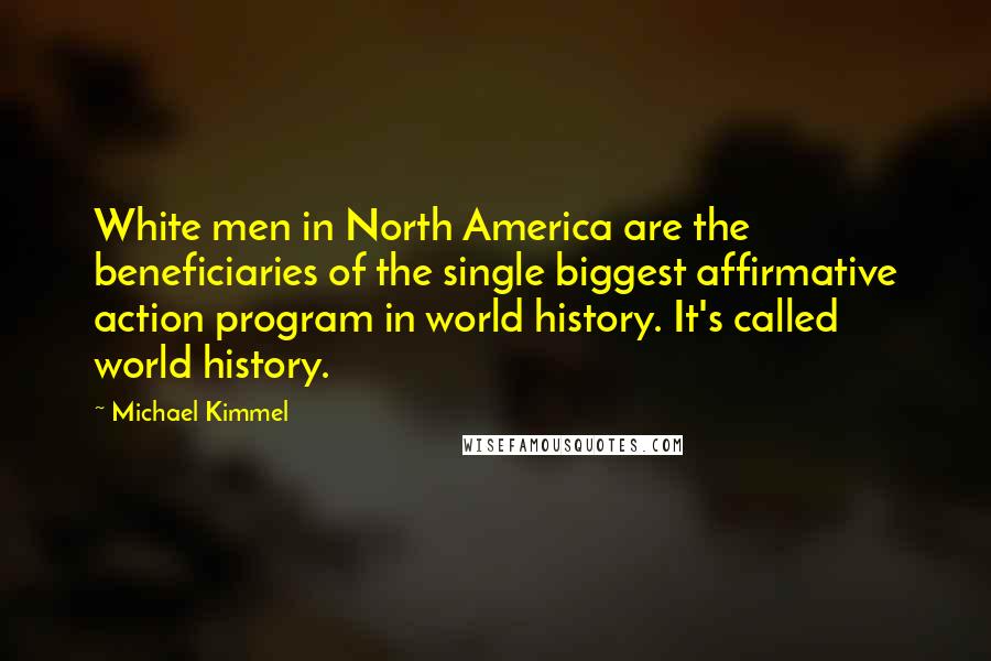 Michael Kimmel quotes: White men in North America are the beneficiaries of the single biggest affirmative action program in world history. It's called world history.