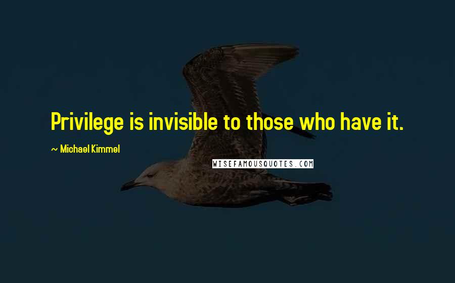 Michael Kimmel quotes: Privilege is invisible to those who have it.