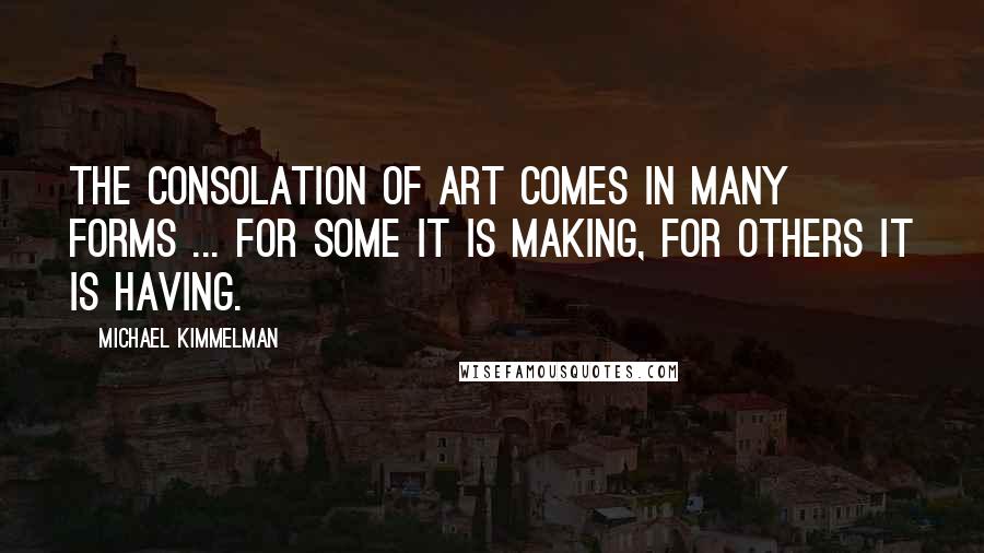 Michael Kimmelman quotes: The consolation of art comes in many forms ... For some it is making, for others it is having.