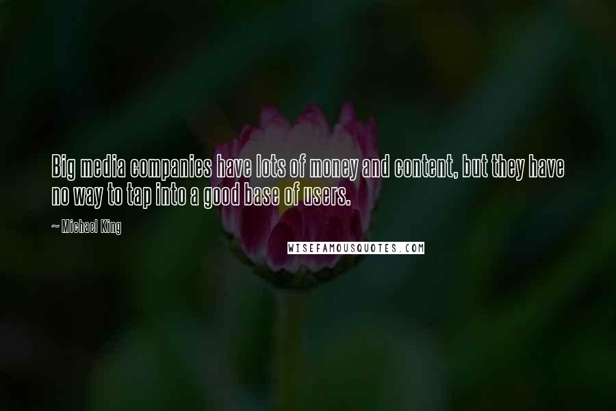 Michael King quotes: Big media companies have lots of money and content, but they have no way to tap into a good base of users.