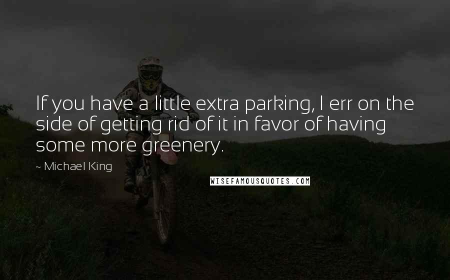 Michael King quotes: If you have a little extra parking, I err on the side of getting rid of it in favor of having some more greenery.