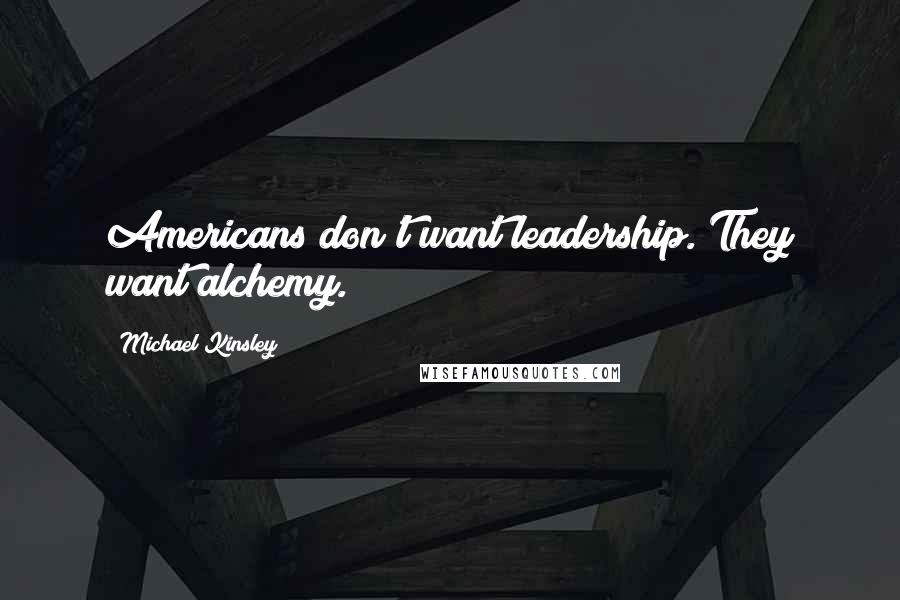 Michael Kinsley quotes: Americans don't want leadership. They want alchemy.