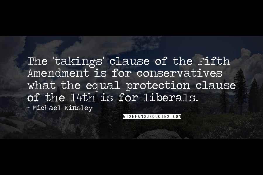 Michael Kinsley quotes: The 'takings' clause of the Fifth Amendment is for conservatives what the equal protection clause of the 14th is for liberals.