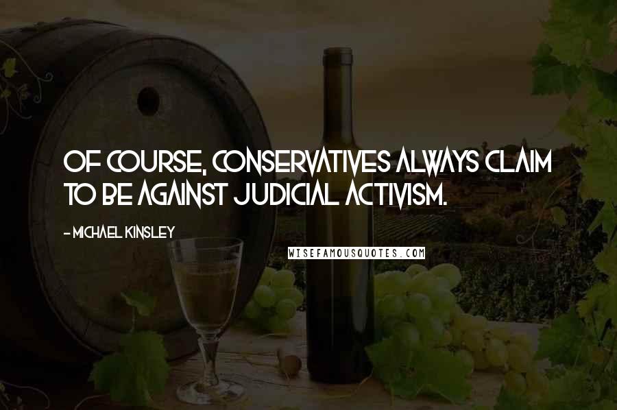 Michael Kinsley quotes: Of course, conservatives always claim to be against judicial activism.