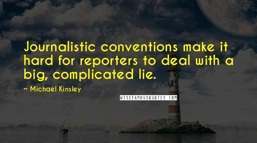 Michael Kinsley quotes: Journalistic conventions make it hard for reporters to deal with a big, complicated lie.