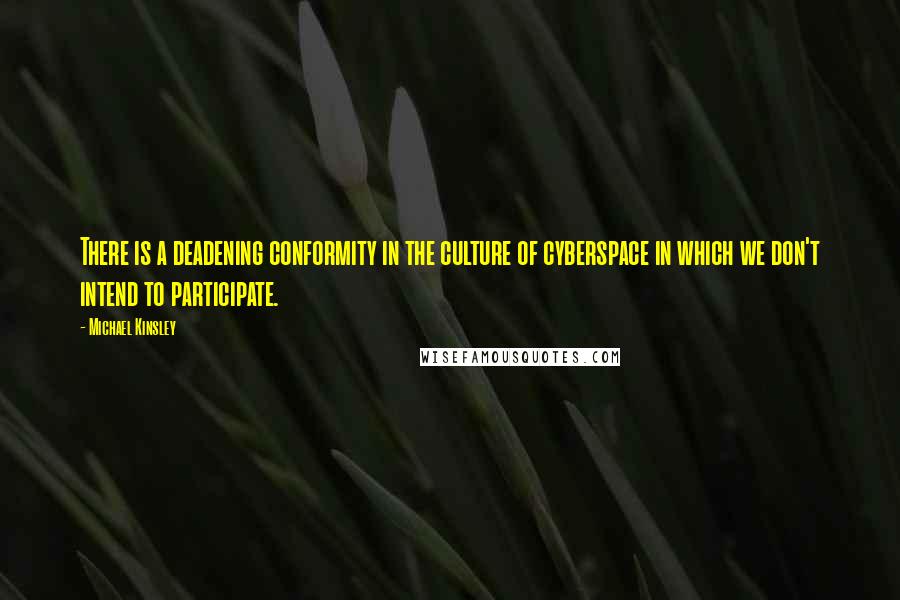 Michael Kinsley quotes: There is a deadening conformity in the culture of cyberspace in which we don't intend to participate.