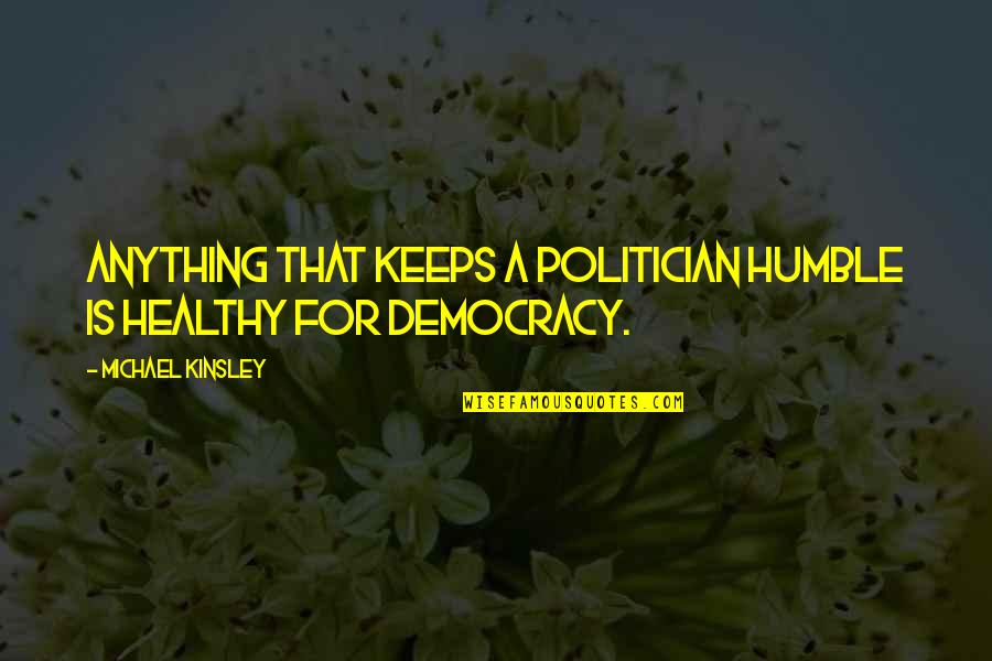 Michael Kinsley Quotes By Michael Kinsley: Anything that keeps a politician humble is healthy