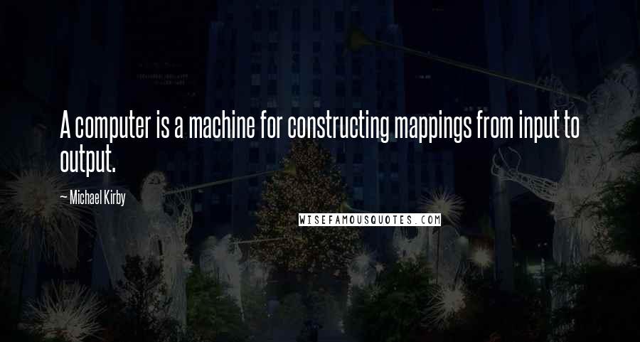 Michael Kirby quotes: A computer is a machine for constructing mappings from input to output.