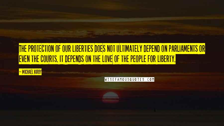 Michael Kirby quotes: The protection of our liberties does not ultimately depend on parliaments or even the courts. It depends on the love of the people for liberty.