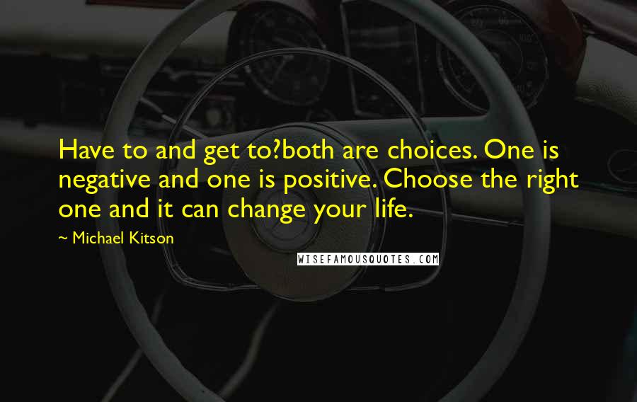 Michael Kitson quotes: Have to and get to?both are choices. One is negative and one is positive. Choose the right one and it can change your life.