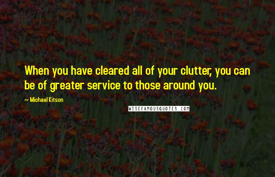 Michael Kitson quotes: When you have cleared all of your clutter, you can be of greater service to those around you.