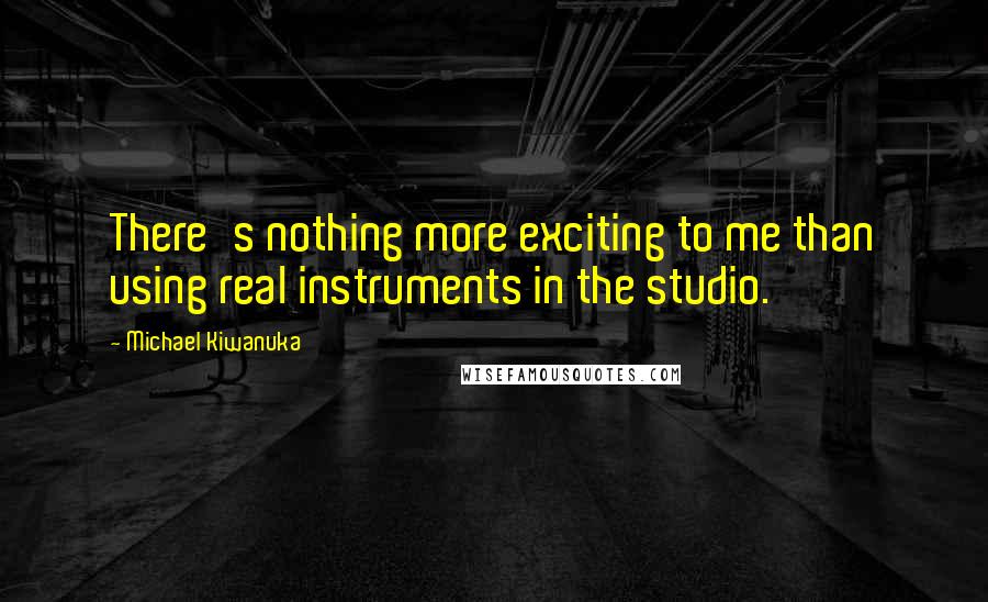 Michael Kiwanuka quotes: There's nothing more exciting to me than using real instruments in the studio. Michael Kiwanuka quotes: There's nothing more exciting to me than using real instruments in the studio.