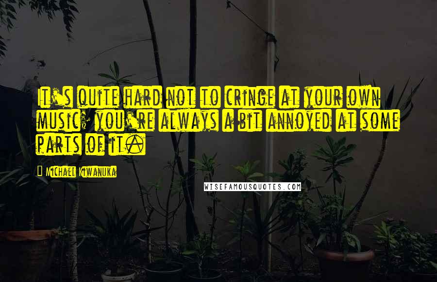Michael Kiwanuka quotes: It's quite hard not to cringe at your own music; you're always a bit annoyed at some parts of it. Michael Kiwanuka quotes: It's quite hard not to cringe at your own music; you're always a bit annoyed at some parts of it.