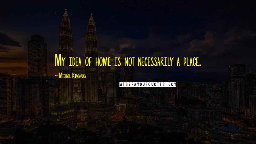Michael Kiwanuka quotes: My idea of home is not necessarily a place. Michael Kiwanuka quotes: My idea of home is not necessarily a place.