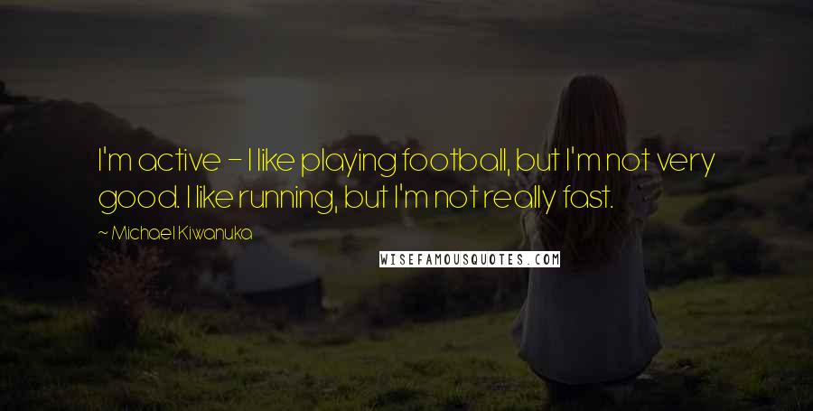 Michael Kiwanuka quotes: I'm active - I like playing football, but I'm not very good. I like running, but I'm not really fast.