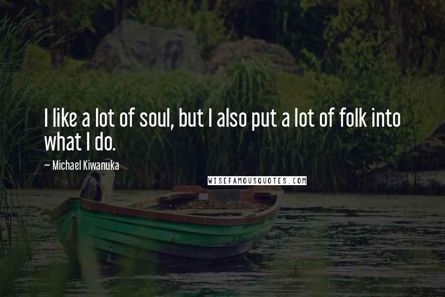 Michael Kiwanuka quotes: I like a lot of soul, but I also put a lot of folk into what I do. Michael Kiwanuka quotes: I like a lot of soul, but I also put a lot of folk into what I do.
