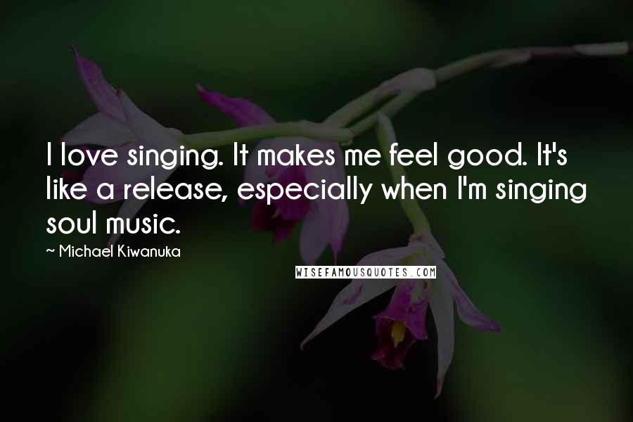 Michael Kiwanuka quotes: I love singing. It makes me feel good. It's like a release, especially when I'm singing soul music.