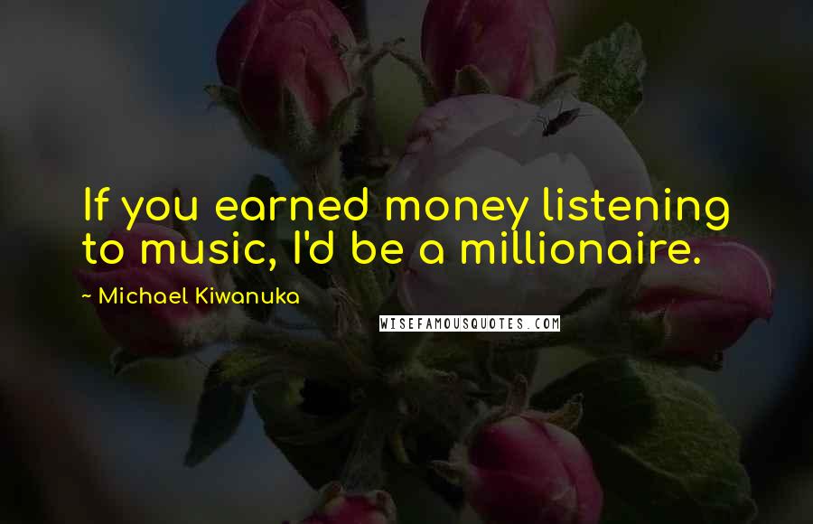 Michael Kiwanuka quotes: If you earned money listening to music, I'd be a millionaire.