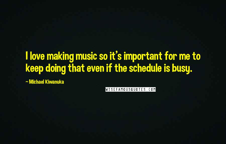Michael Kiwanuka quotes: I love making music so it's important for me to keep doing that even if the schedule is busy. Michael Kiwanuka quotes: I love making music so it's important for me to keep doing that even if the schedule is busy.