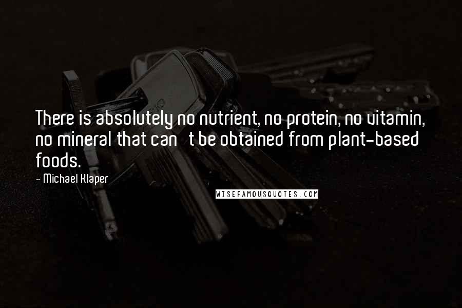 Michael Klaper quotes: There is absolutely no nutrient, no protein, no vitamin, no mineral that can't be obtained from plant-based foods. Michael Klaper quotes: There is absolutely no nutrient, no protein, no vitamin, no mineral that can't be obtained from plant-based foods.