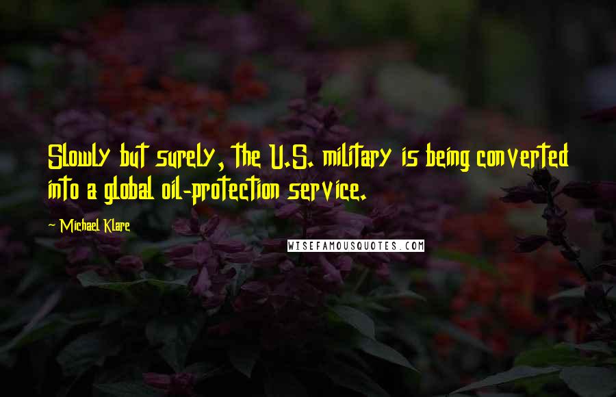 Michael Klare quotes: Slowly but surely, the U.S. military is being converted into a global oil-protection service.