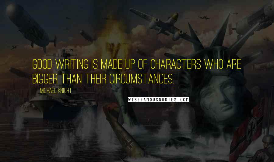 Michael Knight quotes: Good writing is made up of characters who are bigger than their circumstances.