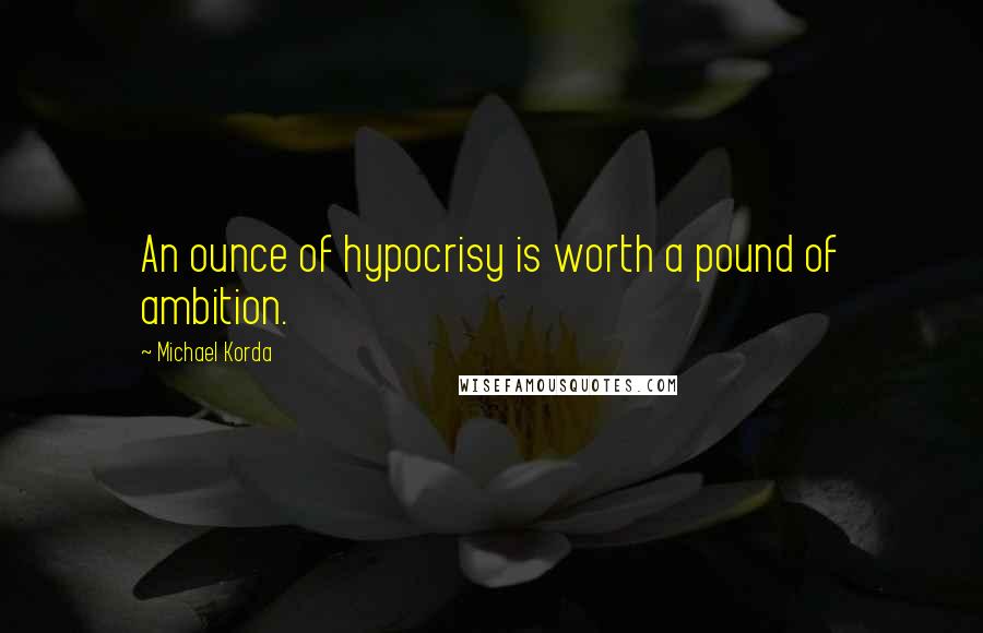 Michael Korda quotes: An ounce of hypocrisy is worth a pound of ambition.