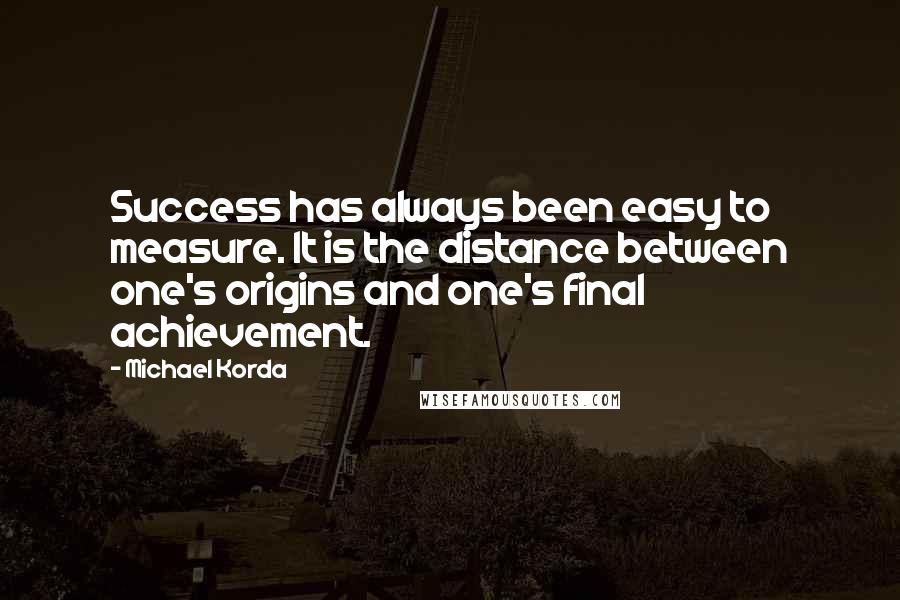 Michael Korda quotes: Success has always been easy to measure. It is the distance between one's origins and one's final achievement.