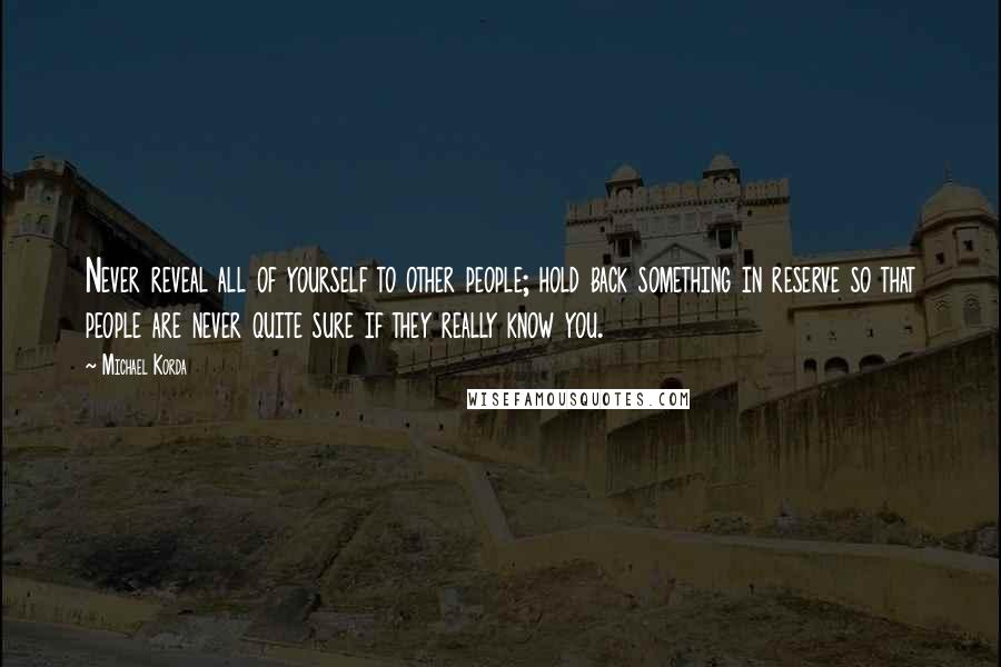 Michael Korda quotes: Never reveal all of yourself to other people; hold back something in reserve so that people are never quite sure if they really know you.