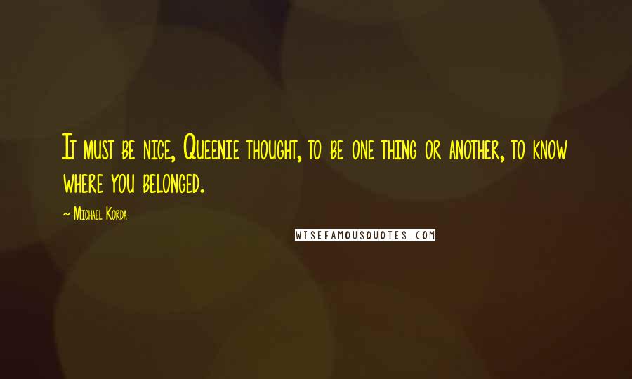 Michael Korda quotes: It must be nice, Queenie thought, to be one thing or another, to know where you belonged.