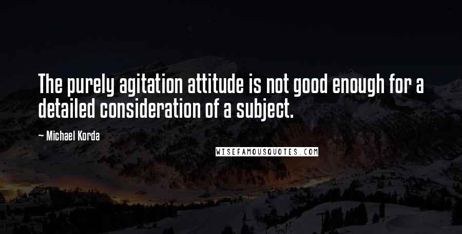 Michael Korda quotes: The purely agitation attitude is not good enough for a detailed consideration of a subject.