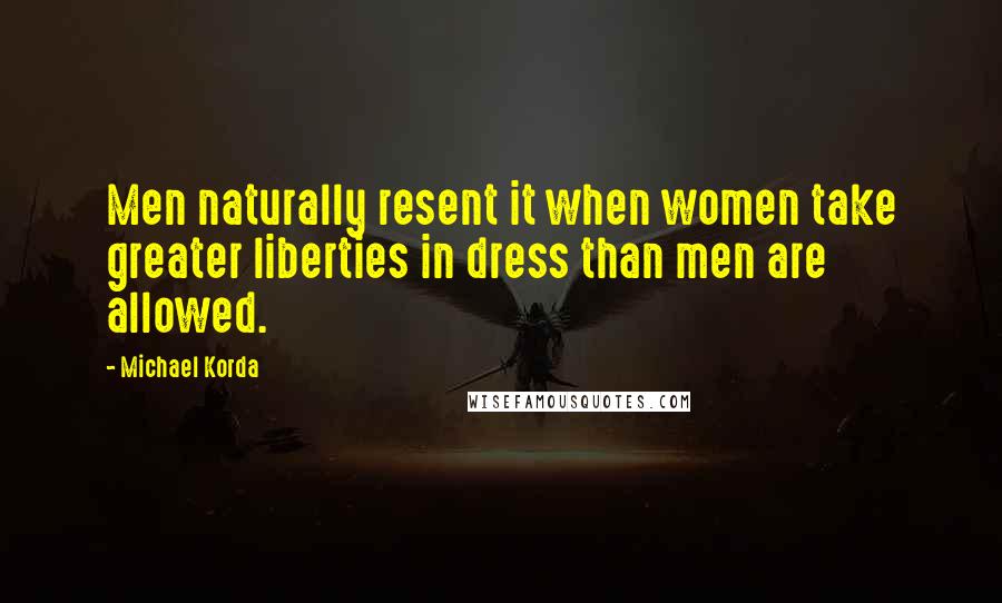 Michael Korda quotes: Men naturally resent it when women take greater liberties in dress than men are allowed.