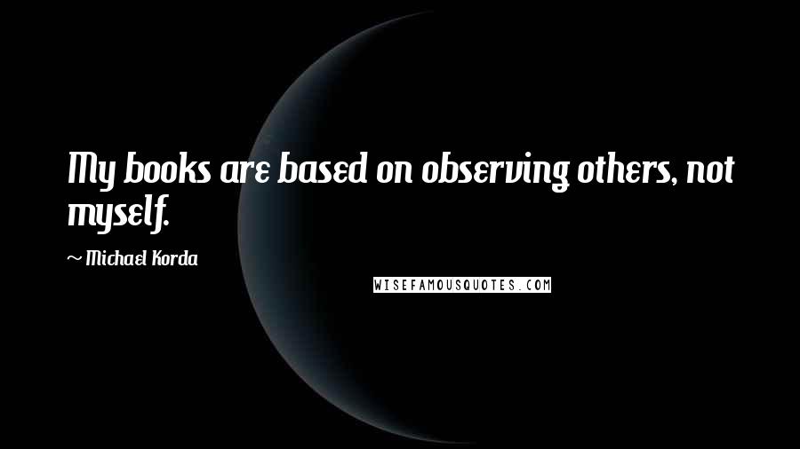 Michael Korda quotes: My books are based on observing others, not myself.