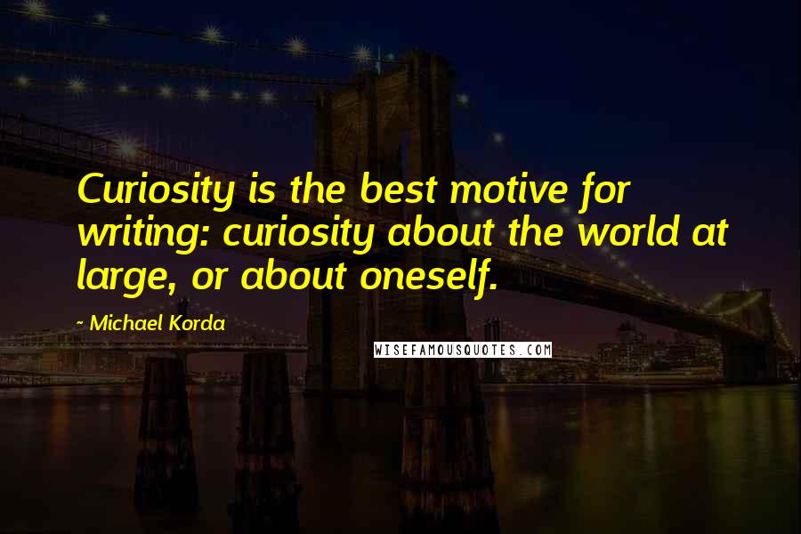 Michael Korda quotes: Curiosity is the best motive for writing: curiosity about the world at large, or about oneself.