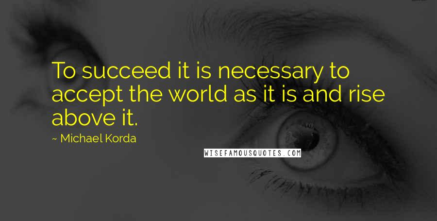Michael Korda quotes: To succeed it is necessary to accept the world as it is and rise above it.