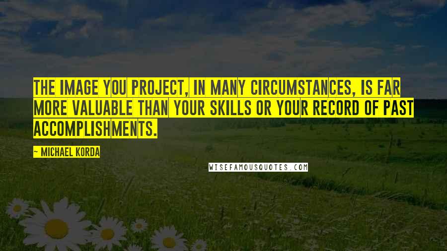Michael Korda quotes: The image you project, in many circumstances, is far more valuable than your skills or your record of past accomplishments. Michael Korda quotes: The image you project, in many circumstances, is far more valuable than your skills or your record of past accomplishments.