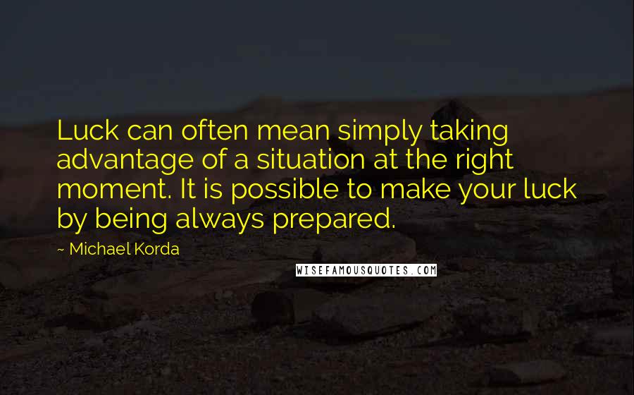 Michael Korda quotes: Luck can often mean simply taking advantage of a situation at the right moment. It is possible to make your luck by being always prepared. Michael Korda quotes: Luck can often mean simply taking advantage of a situation at the right moment. It is possible to make your luck by being always prepared.