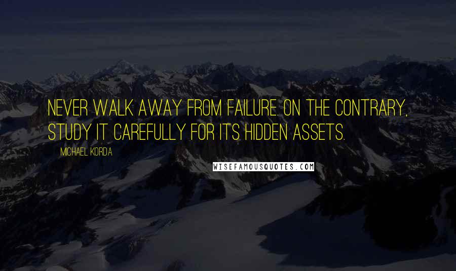 Michael Korda quotes: Never walk away from failure. On the contrary, study it carefully for its hidden assets.