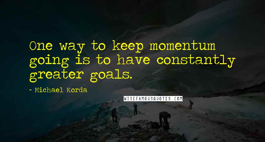 Michael Korda quotes: One way to keep momentum going is to have constantly greater goals.