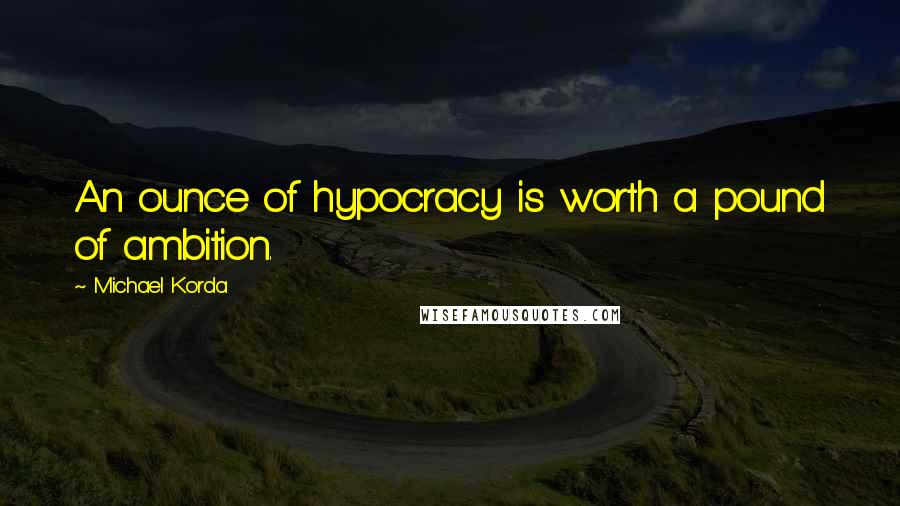 Michael Korda quotes: An ounce of hypocracy is worth a pound of ambition.