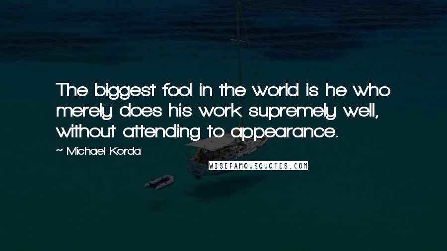 Michael Korda quotes: The biggest fool in the world is he who merely does his work supremely well, without attending to appearance.
