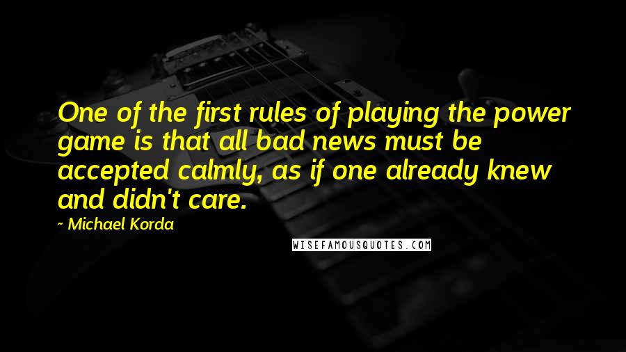 Michael Korda quotes: One of the first rules of playing the power game is that all bad news must be accepted calmly, as if one already knew and didn't care.