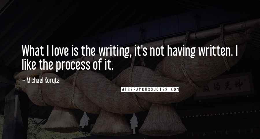 Michael Koryta quotes: What I love is the writing, it's not having written. I like the process of it.