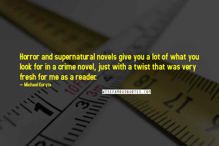 Michael Koryta quotes: Horror and supernatural novels give you a lot of what you look for in a crime novel, just with a twist that was very fresh for me as a reader. Michael Koryta quotes: Horror and supernatural novels give you a lot of what you look for in a crime novel, just with a twist that was very fresh for me as a reader.