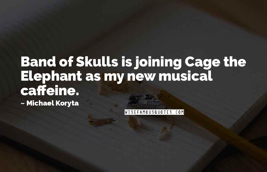 Michael Koryta quotes: Band of Skulls is joining Cage the Elephant as my new musical caffeine.