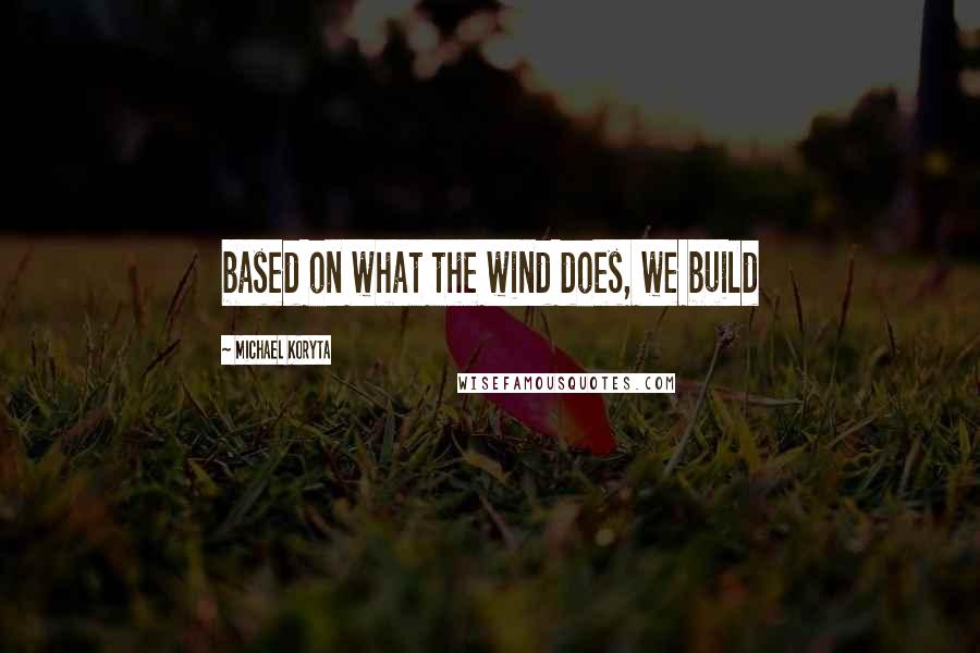 Michael Koryta quotes: based on what the wind does, we build