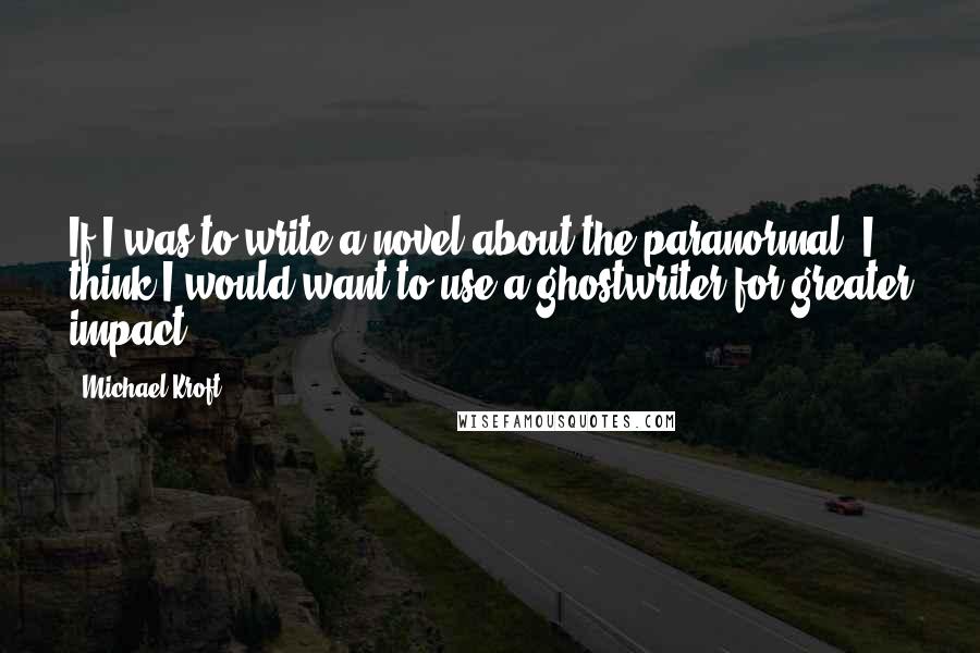 Michael Kroft quotes: If I was to write a novel about the paranormal, I think I would want to use a ghostwriter for greater impact. Michael Kroft quotes: If I was to write a novel about the paranormal, I think I would want to use a ghostwriter for greater impact.