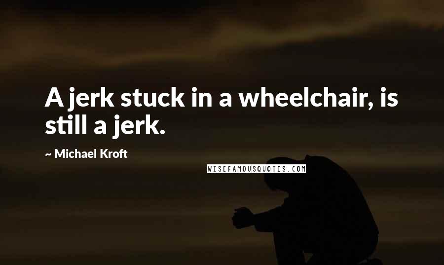 Michael Kroft quotes: A jerk stuck in a wheelchair, is still a jerk.