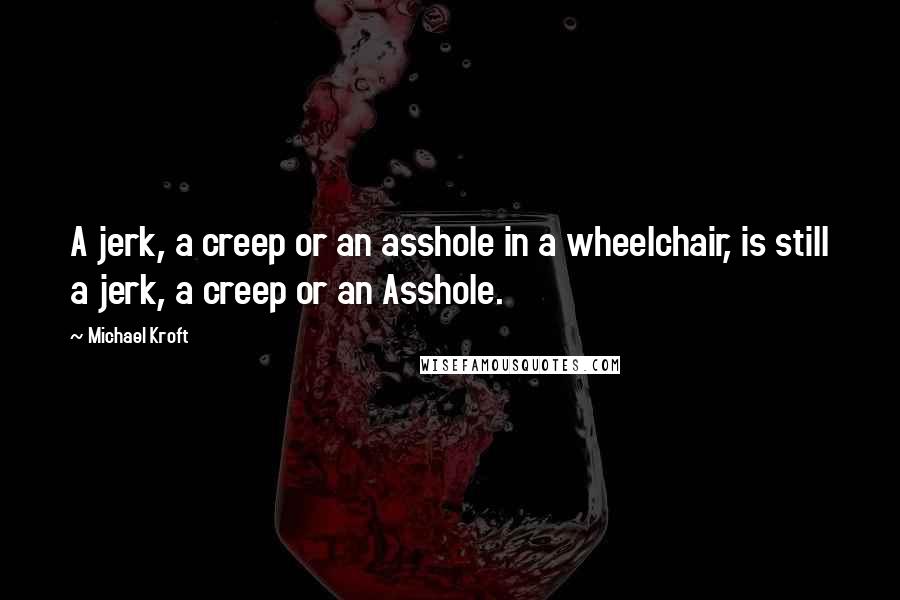 Michael Kroft quotes: A jerk, a creep or an asshole in a wheelchair, is still a jerk, a creep or an Asshole.
