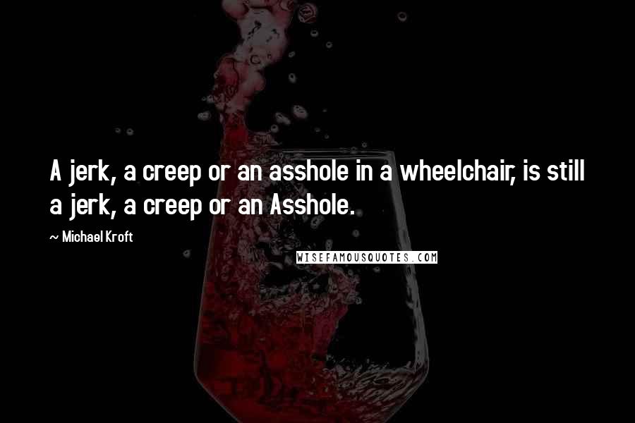Michael Kroft quotes: A jerk, a creep or an asshole in a wheelchair, is still a jerk, a creep or an Asshole.